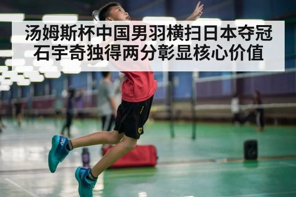 汤姆斯杯中国男羽横扫日本夺冠石宇奇独得两分彰显核心价值