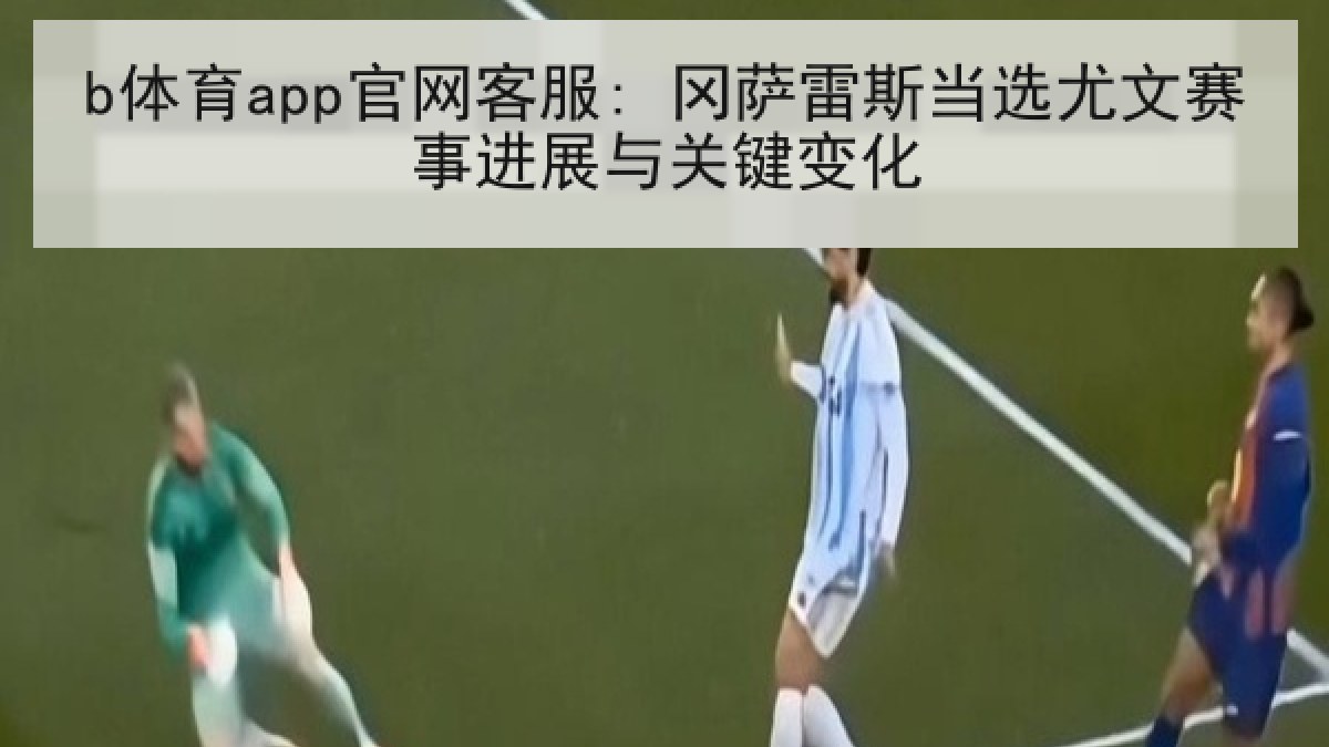 b体育app官网客服: 冈萨雷斯当选尤文赛事进展与关键变化
