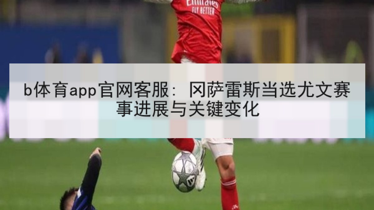 b体育app官网客服: 冈萨雷斯当选尤文赛事进展与关键变化