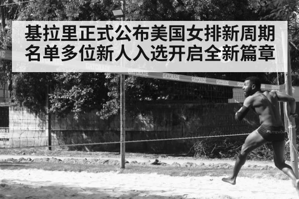 基拉里正式公布美国女排新周期名单多位新人入选开启全新篇章