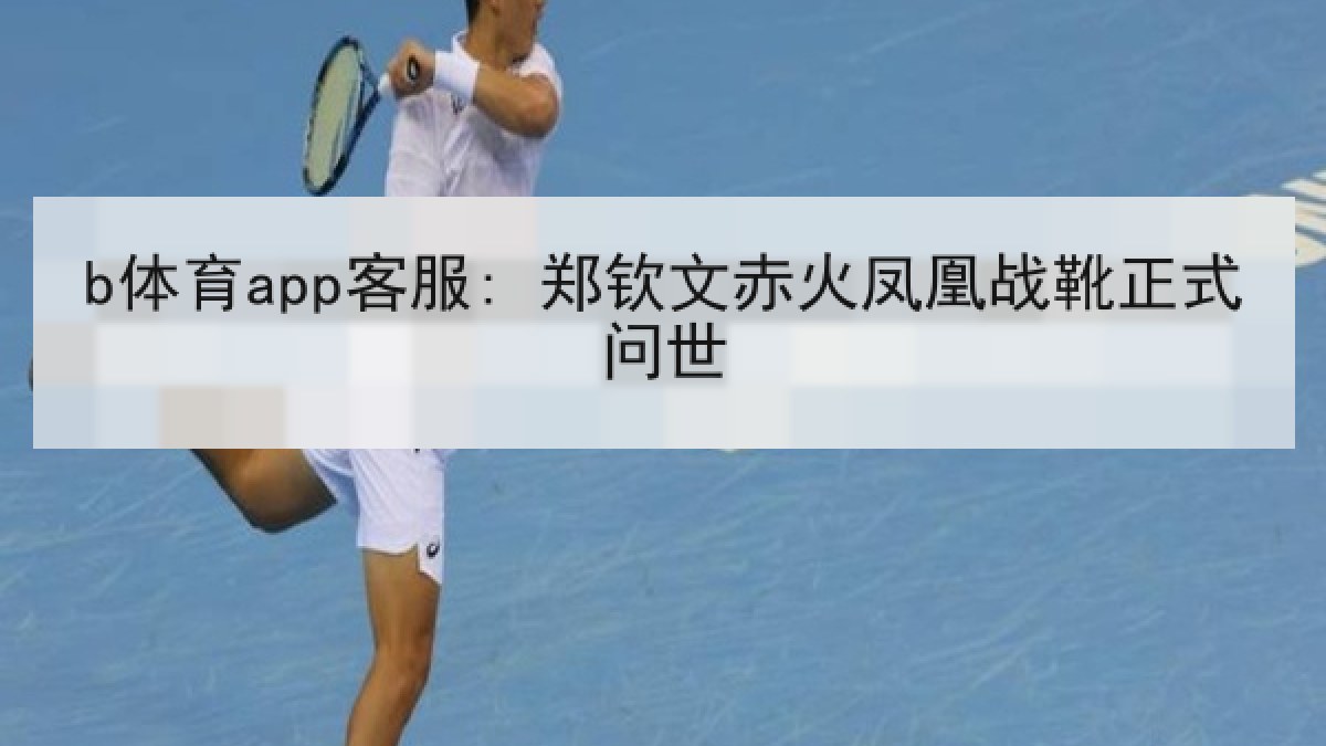 b体育app客服: 郑钦文赤火凤凰战靴正式问世