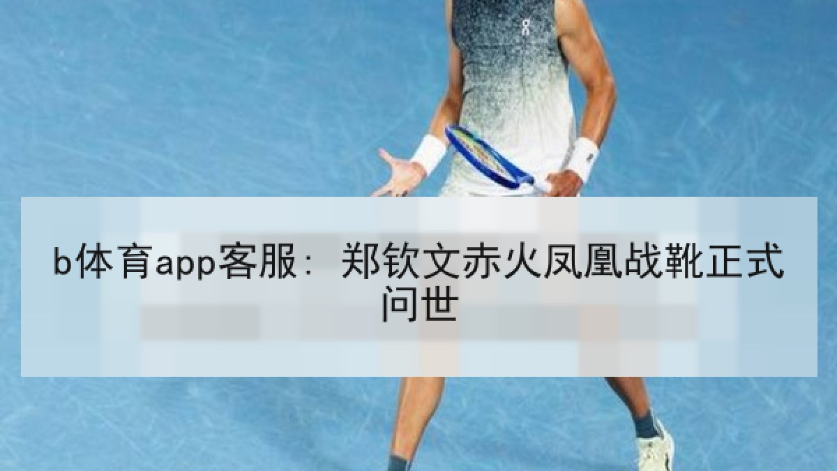 b体育app客服: 郑钦文赤火凤凰战靴正式问世