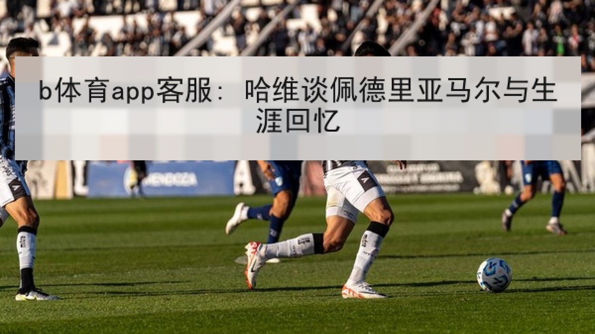 b体育app客服: 哈维谈佩德里亚马尔与生涯回忆