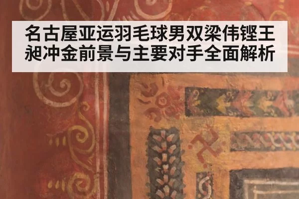 名古屋亚运羽毛球男双梁伟铿王昶冲金前景与主要对手全面解析